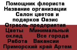 Помощник флориста › Название организации ­ Салон цветов и подарков Оазис › Отрасль предприятия ­ Цветы › Минимальный оклад ­ 1 - Все города Работа » Вакансии   . Приморский край,Артем г.